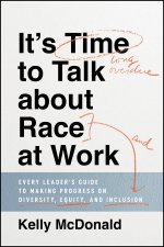 It's Time to Talk about Race at Work - Every Leader's Guide to Making Progress on Diversity, Equity, and Inclusion