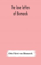 love letters of Bismarck; being letters to his fiancee and wife, 1846-1889; authorized by Prince Herbert von Bismarck and translated from the German u