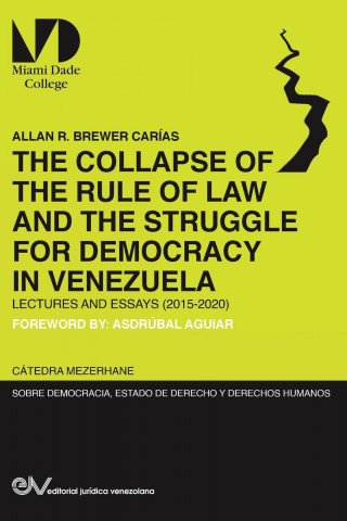COLLAPSE OF THE RULE OF LAW AND THE STRUGGLE FOR DEMOCRACY IN VENEZUELA. Lectures and Essays (2015-2020)