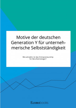 Motive der deutschen Generation Y fur unternehmerische Selbststandigkeit. Wie attraktiv ist das Entrepreneurship fur Berufseinsteiger?