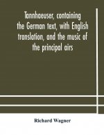 Tannhaeuser, containing the German text, with English translation, and the music of the principal airs