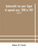 Butterworths' ten years' digest of reported cases, 1898 to 1907; a digest of reported cases decided in the Supreme and other courts during the years 1