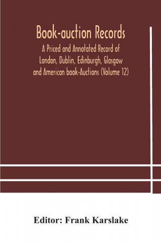 Book-auction records; A Priced and Annotated Record of London, Dublin, Edinburgh, Glasgow and American book-Auctions (Volume 12)