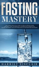 Fasting Mastery The Ultimate Practical Guide to using Authphagy, OMAD (One Meal a Day), Intermittent, Extended and Alternate Day Fasting for Weight Lo
