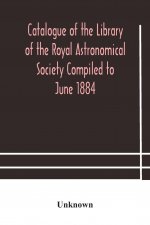 Catalogue of the Library of the Royal Astronomical Society Compiled to June 1884