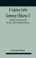 Copious Latin Grammar (Volume I) Translated From The German With Alterations, Notes And Additions (Volume I)