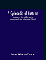 Cyclopedia Of Costume, Or, Dictionary Of Dress, Including Notices Of Contemporaneous Fashions On The Continent; A General Chronological History Of The