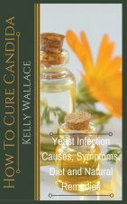 How To Cure Candida - Yeast Infection Causes, Symptoms, Diet & Natural Remedies