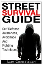 Street Survival Guide: Self Defense Awareness, Avoidance And Fighting Techniques