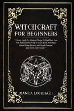 Witchcraft for Beginners: A Basic Guide For Modern Witches To Find Their Own Path And Start Practicing To Learn Spells And Magic Rituals Using E