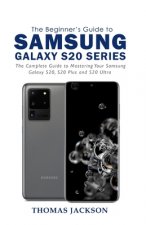 A Beginner's Guide to Samsung Galaxy S20 Series: The Complete Guide to Mastering Your Samsung Galaxy S20, S20 Plus and S20 Ultra