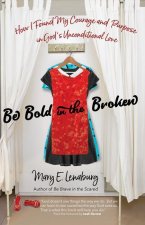 Be Bold in the Broken: How I Found My Courage and Purpose in God's Unconditional Love