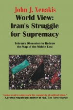 World View: Iran's Struggle for Supremacy: Tehran's Obsession to Redraw the Map of the Middle East