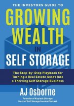 The Investors Guide to Growing Wealth in Self Storage: The Step-By-Step Playbook for Turning a Real Estate Asset Into a Thriving Self Storage Business