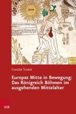 Europas Mitte in Bewegung: Das Koenigreich Boehmen im ausgehenden Mittelalter