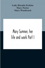 Mary Sumner, Her Life And Work Part I Memoir Of Mrs. Sumner Part Ii.-A Short History Of The Mothers' Union Compiled From The Manuscript History Of The