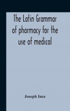 Latin Grammar Of Pharmacy For The Use Of Medical And Pharmaceutical Students Including The Reading Of Latin Prescriptions, Latin-English And English-L