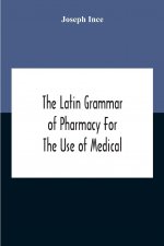 Latin Grammar Of Pharmacy For The Use Of Medical And Pharmaceutical Students Including The Reading Of Latin Prescriptions, Latin-English And English-L
