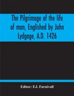 Pilgrimage Of The Life Of Man, Englished By John Lydgage, A.D. 1426, From The French Of Guillaume De Deguileville, A.D. 1330, 1355.