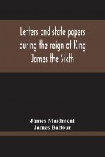 Letters And State Papers During The Reign Of King James The Sixth, Chiefly From The Manuscript Collections Of Sir James Balfour Of Denmyln
