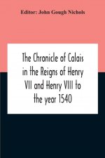 Chronicle Of Calais In The Reigns Of Henry Vii And Henry Viii To The Year 1540
