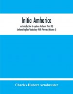 Initia Amharica, An Introduction To Spoken Amharic (Part Iii) Amharic-English Vocabulary With Phrases (Volume I)