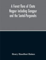 Forest Flora Of Chota Nagpur Including Gangpur And The Santal-Parganahs A Description Of All The Indigenous Trees, Shrubs And Climbers, The Principal