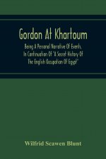 Gordon At Khartoum; Being A Personal Narrative Of Events, In Continuation Of A Secret History Of The English Occupation Of Egypt