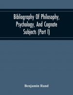 Bibliography Of Philosophy, Psychology, And Cognate Subjects (Part I)