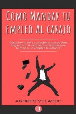 Como Mandar tu Empleo al Carajo: Descubre lo feliz y próspero que puedes llegar a ser al romper las cadenas que te atan a un empleo frustrante