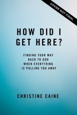 How Did I Get Here?: Finding Your Way Back to God When Everything Is Pulling You Away
