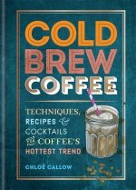 Cold Brew Coffee: Techniques, Recipes & Cocktails for Coffee's Hottest Trend