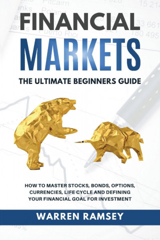 FINANCIAL MARKETS The Ultimate Beginners Guide How To Master Stocks, Bonds, Options, Currencies, Life Cycle and Defining your Financial Goals for Inve