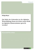 Die Rolle des Lehrenden in der digitalen Weiterbildung. Kann ein Lehrer seiner Rolle im digitalen Klassenzimmer gerecht werden?