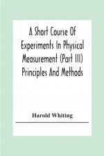 Short Course Of Experiments In Physical Measurement (Part Iii) Principles And Methods