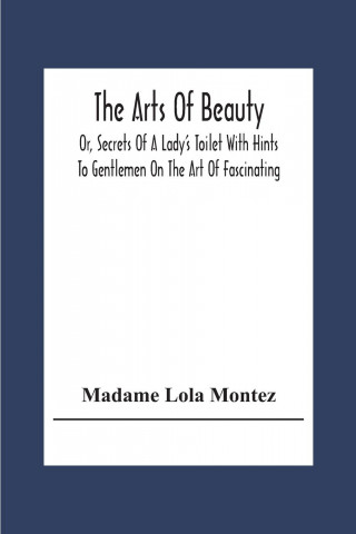Arts Of Beauty; Or, Secrets Of A Lady's Toilet With Hints To Gentlemen On The Art Of Fascinating