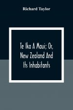 Te Ika A Maui; Or, New Zealand And Its Inhabitants; Illustrating The Origin, Manners, Customs, Mythology, Religion, Rites, Songs, Proverbs, Fables And