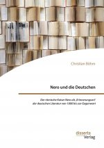Nero und die Deutschen. Der roemische Kaiser Nero als, Erinnerungsort' der deutschen Literatur von 1800 bis zur Gegenwart