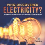 Who Discovered Electricity? Beginning Electronics Grade 5 Children's Inventors Books