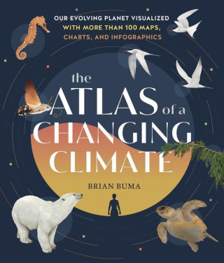 Atlas of a Changing Climate: Our Evolving Planet Visualized with More Than 100 Maps, Charts and Infographics