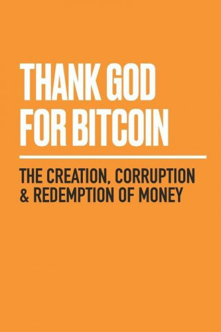 Thank God for Bitcoin: The Creation, Corruption and Redemption of Money