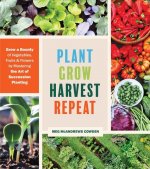 Plant Grow Harvest Repeat: Grow a Bounty of Vegetables, Fruits and Flowers by Mastering the Art of Succession Planting