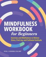 Mindfulness Workbook for Beginners: Exercises and Meditations to Relieve Stress, Find Joy, and Cultivate Gratitude