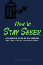 How to Stay Sober: A Practical Guide to Overcoming Alcoholism and Drug Addiction