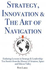 Strategy, Innovation & The Art of Navigation: Enduring Lessons in Strategy & Leadership: Ten Stories from the History of Aviation, Space and Silicon V