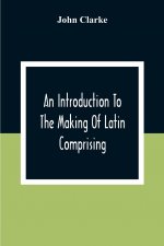 Introduction To The Making Of Latin Comprising, After An Easy Compendious Method, The Substance Of The Latin Syntax