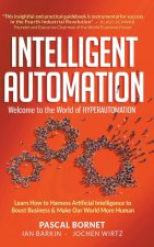 Intelligent Automation: Welcome To The World Of Hyperautomation: Learn How To Harness Artificial Intelligence To Boost Business & Make Our World More