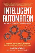 Intelligent Automation: Welcome To The World Of Hyperautomation: Learn How To Harness Artificial Intelligence To Boost Business & Make Our World More