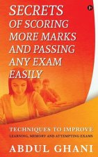 Secrets of Scoring More Marks and Passing Any Exam Easily: Techniques to Improve (Learning, Memory and Attempting Exams)
