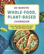 30-Minute Whole-Food, Plant-Based Cookbook: Easy Recipes with No Salt, Oil, or Refined Sugar